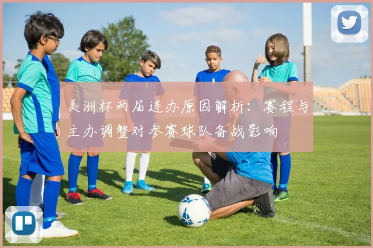 美洲杯两届连办原因解析：赛程与主办调整对参赛球队备战影响