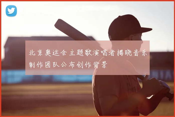 北京奥运会主题歌演唱者揭晓音乐制作团队公布创作背景