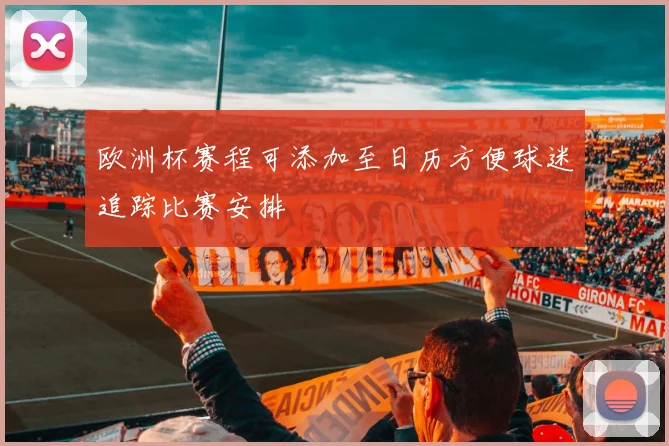 欧洲杯赛程可添加至日历方便球迷追踪比赛安排