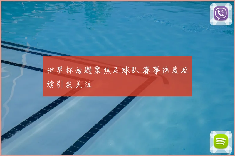 世界杯话题聚焦足球队 赛事热度延续引发关注