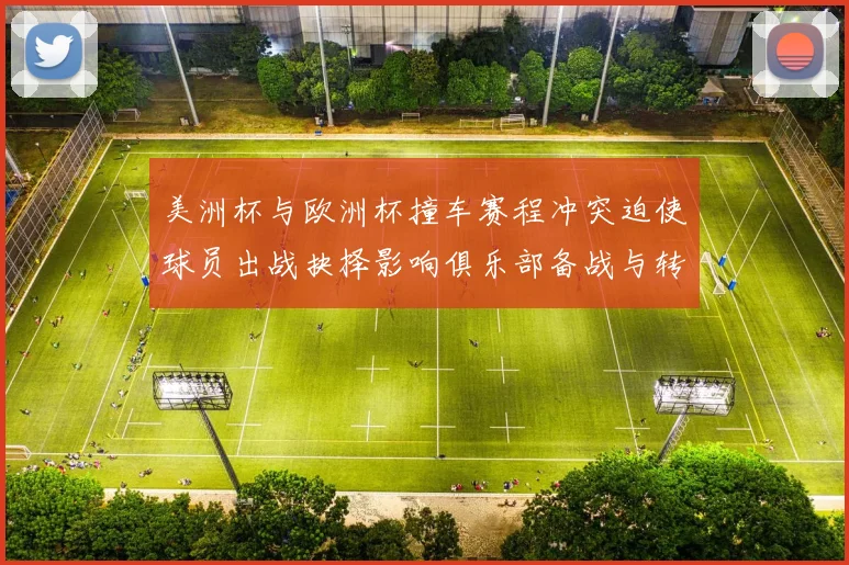 美洲杯与欧洲杯撞车赛程冲突迫使球员出战抉择影响俱乐部备战与转会安排