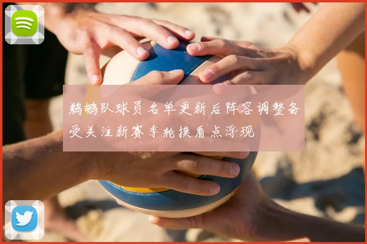 鹈鹕队球员名单更新后阵容调整备受关注新赛季轮换看点浮现
