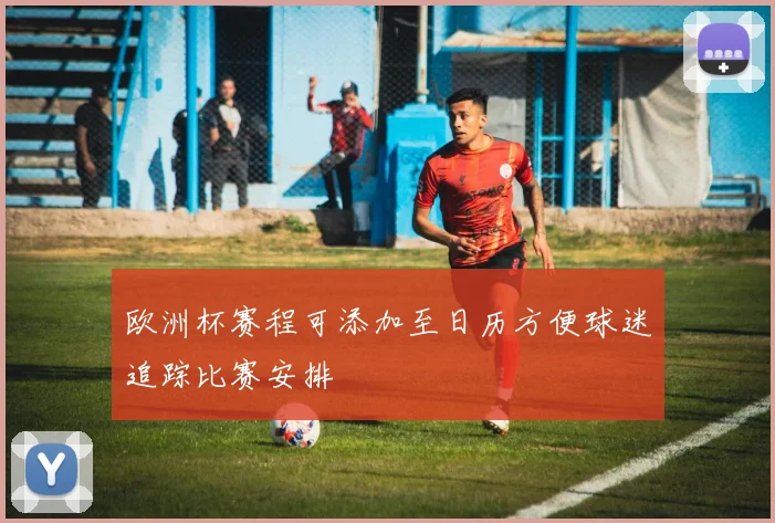 欧洲杯赛程可添加至日历方便球迷追踪比赛安排