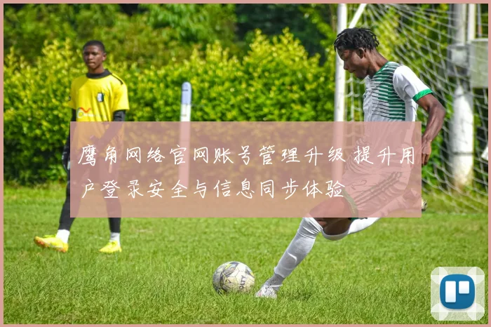 鹰角网络官网账号管理升级 提升用户登录安全与信息同步体验