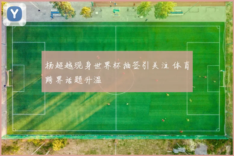 杨超越现身世界杯抽签引关注 体育跨界话题升温