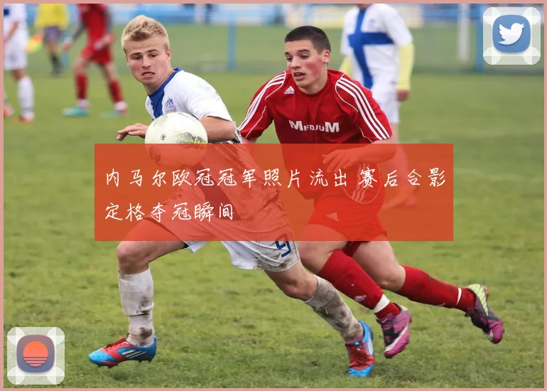 内马尔欧冠冠军照片流出 赛后合影定格夺冠瞬间