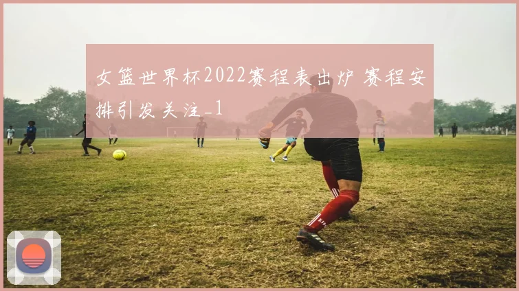 女篮世界杯2022赛程表出炉 赛程安排引发关注_1