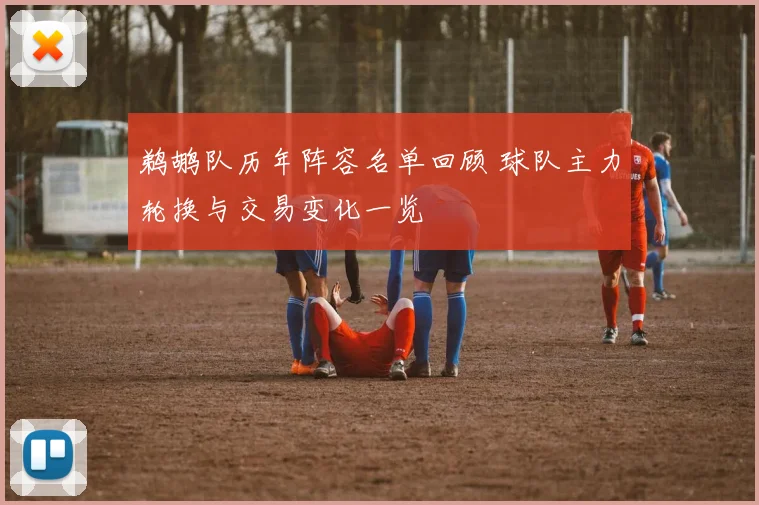 鹈鹕队历年阵容名单回顾 球队主力轮换与交易变化一览
