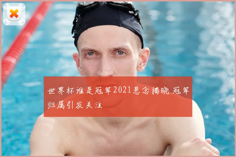 世界杯谁是冠军2021悬念揭晓 冠军归属引发关注