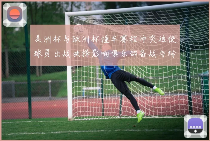美洲杯与欧洲杯撞车赛程冲突迫使球员出战抉择影响俱乐部备战与转会安排