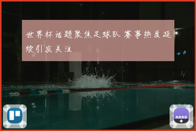 世界杯话题聚焦足球队 赛事热度延续引发关注
