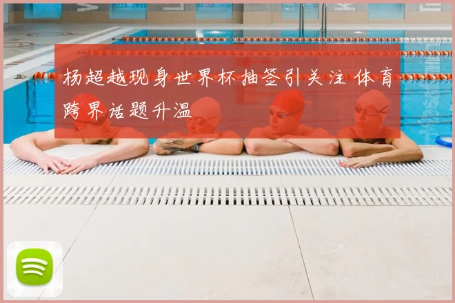 杨超越现身世界杯抽签引关注 体育跨界话题升温