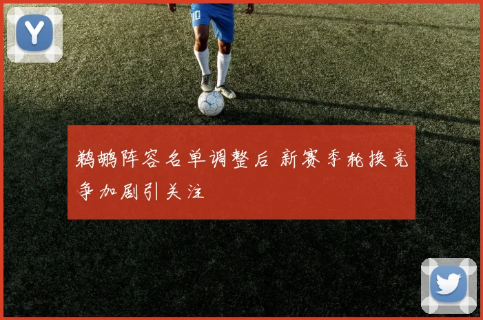 鹈鹕阵容名单调整后 新赛季轮换竞争加剧引关注