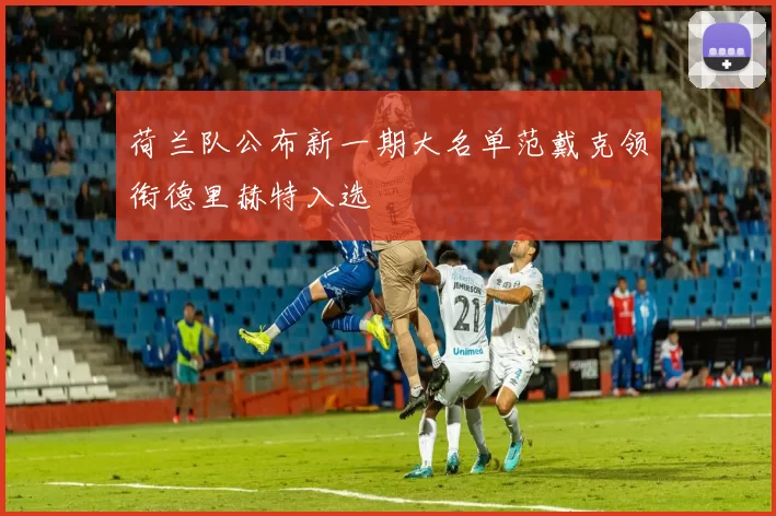 荷兰队公布新一期大名单范戴克领衔德里赫特入选