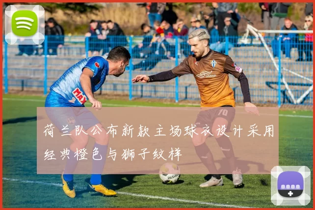 荷兰队公布新款主场球衣设计采用经典橙色与狮子纹样